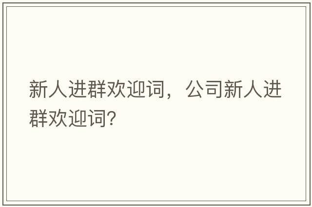 新人進(jìn)群歡迎詞，公司新人進(jìn)群歡迎詞？