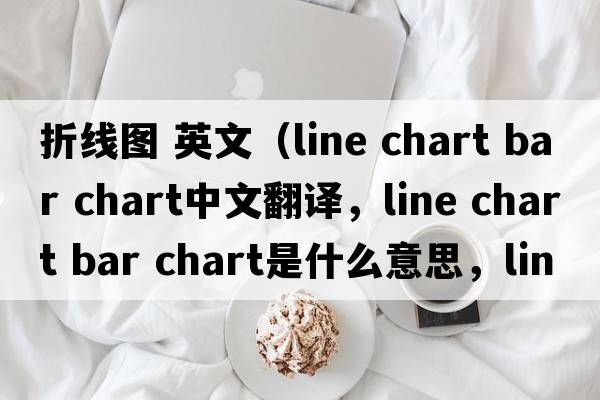 折線(xiàn)圖 英文（line chart bar chart中文翻譯，line chart bar chart是什么意思，line chart bar chart發(fā)音、用法及例句）