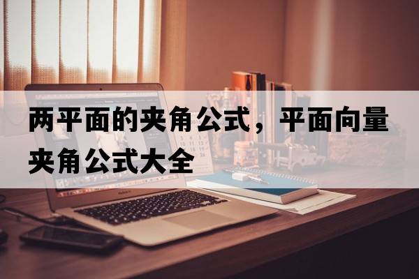 兩平面的夾角公式，平面向量夾角公式大全