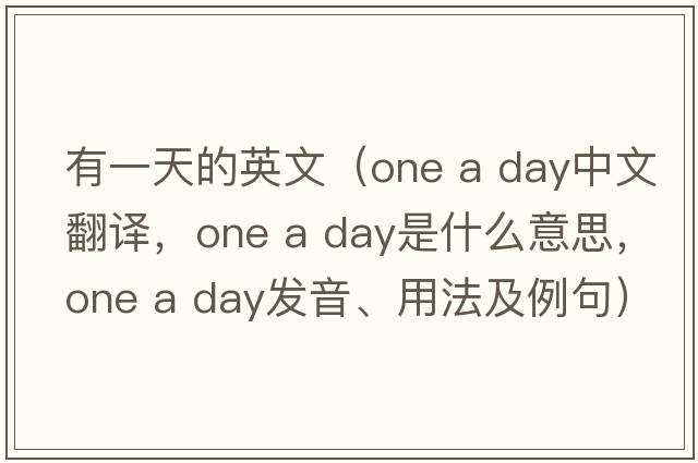 有一天的英文（one a day中文翻譯，one a day是什么意思，one a day發(fā)音、用法及例句）
