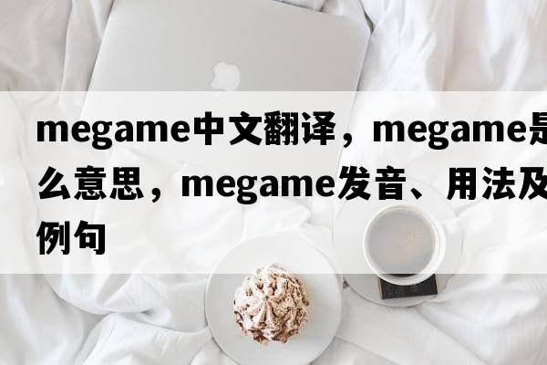 megame中文翻譯，megame是什么意思，megame發(fā)音、用法及例句