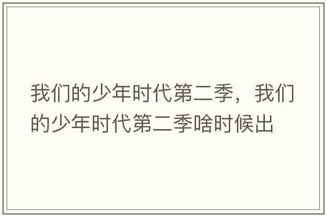 我們的少年時(shí)代第二季，我們的少年時(shí)代第二季啥時(shí)候出