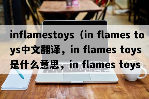 inflamestoys（in flames toys中文翻譯，in flames toys是什么意思，in flames toys發(fā)音、用法及例句）