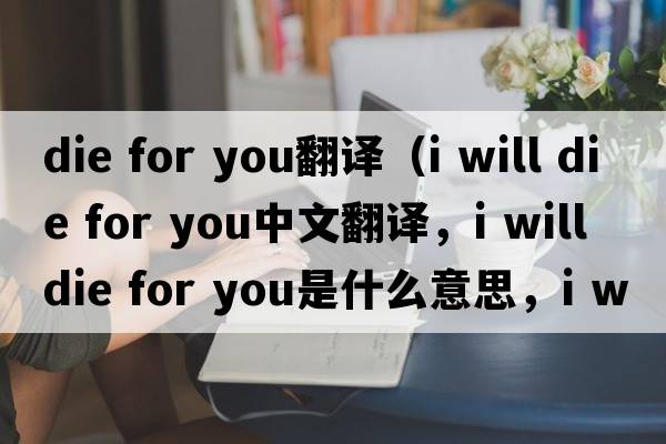 die for you翻譯（i will die for you中文翻譯，i will die for you是什么意思，i will die for you發(fā)音、用法及例句）