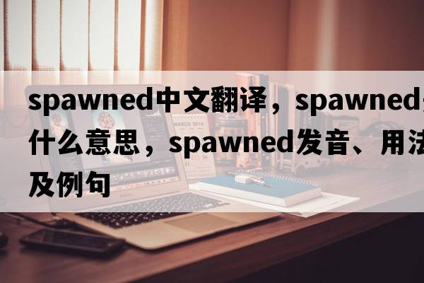 spawned中文翻譯，spawned是什么意思，spawned發(fā)音、用法及例句