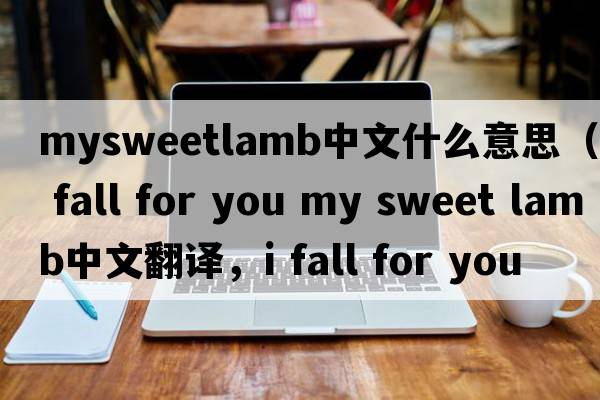 mysweetlamb中文什么意思（i fall for you my sweet lamb中文翻譯，i fall for you my sweet lamb是什么意思，i fall for you
