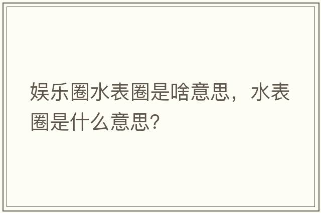 娛樂(lè )圈水表圈是啥意思，水表圈是什么意思？