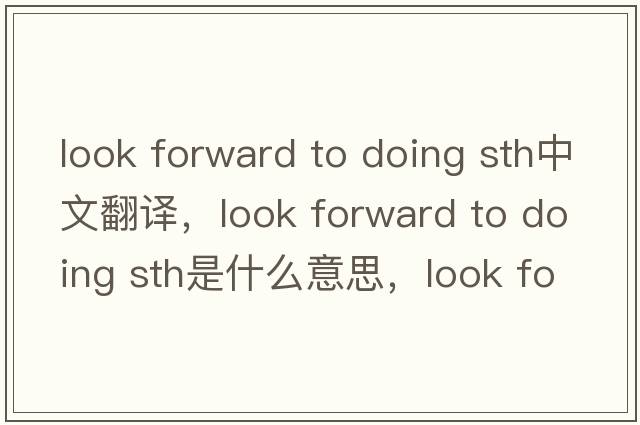 look forward to doing sth中文翻譯，look forward to doing sth是什么意思，look forward to doing sth發(fā)音、用法及例句