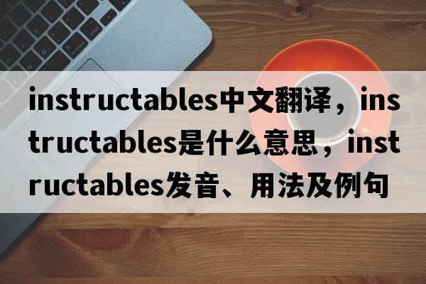 instructables中文翻譯，instructables是什么意思，instructables發(fā)音、用法及例句