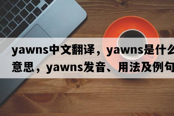 yawns中文翻譯，yawns是什么意思，yawns發(fā)音、用法及例句