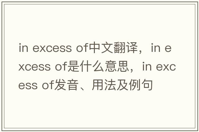 in excess of中文翻譯，in excess of是什么意思，in excess of發(fā)音、用法及例句