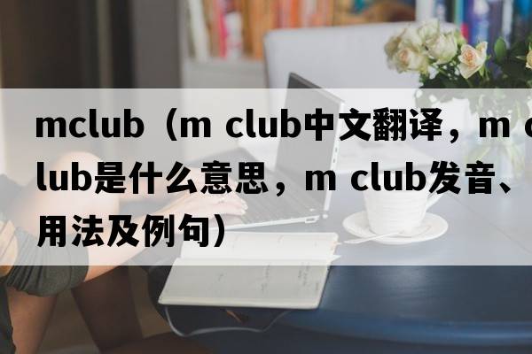mclub（m club中文翻譯，m club是什么意思，m club發(fā)音、用法及例句）