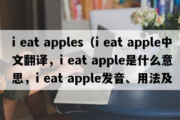 i eat apples（i eat apple中文翻譯，i eat apple是什么意思，i eat apple發(fā)音、用法及例句）