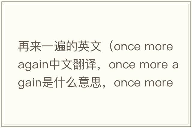 再來(lái)一遍的英文（once more again中文翻譯，once more again是什么意思，once more again發(fā)音、用法及例句）