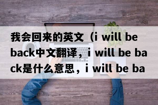 我會(huì )回來(lái)的英文（i will be back中文翻譯，i will be back是什么意思，i will be back發(fā)音、用法及例句）
