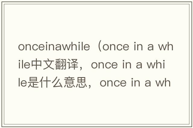 onceinawhile（once in a while中文翻譯，once in a while是什么意思，once in a while發(fā)音、用法及例句）