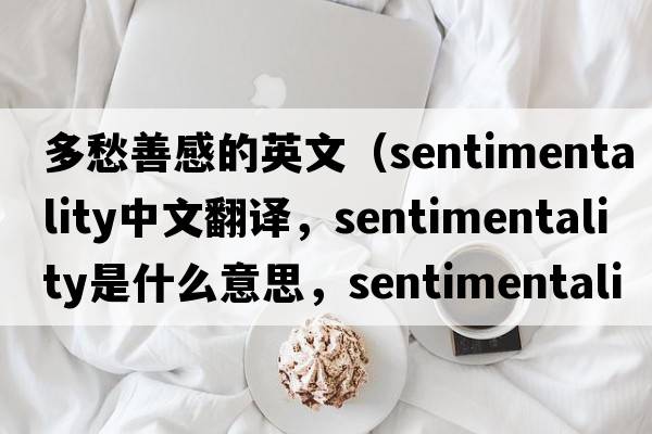 多愁善感的英文（sentimentality中文翻譯，sentimentality是什么意思，sentimentality發(fā)音、用法及例句）