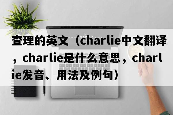 查理的英文（charlie中文翻譯，charlie是什么意思，charlie發(fā)音、用法及例句）