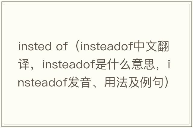 insted of（insteadof中文翻譯，insteadof是什么意思，insteadof發(fā)音、用法及例句）
