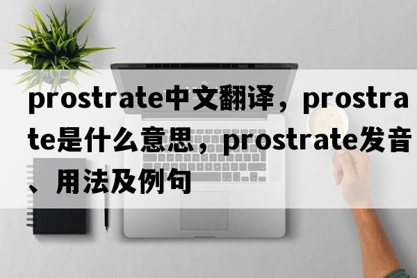 prostrate中文翻譯，prostrate是什么意思，prostrate發(fā)音、用法及例句