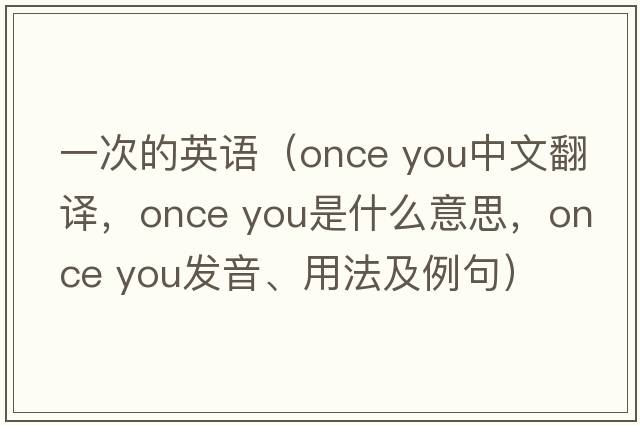 一次的英語(yǔ)（once you中文翻譯，once you是什么意思，once you發(fā)音、用法及例句）