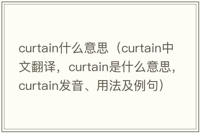 curtain什么意思（curtain中文翻譯，curtain是什么意思，curtain發(fā)音、用法及例句）