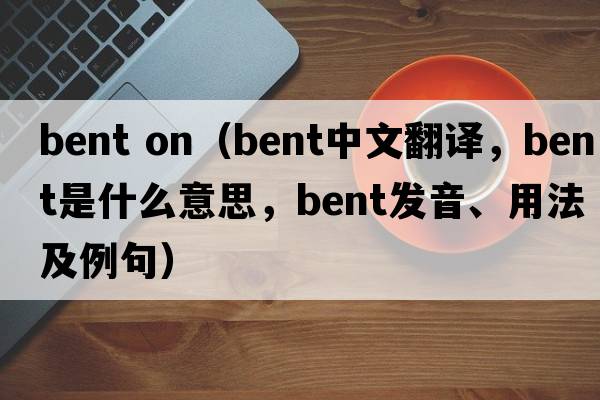 bent on（bent中文翻譯，bent是什么意思，bent發(fā)音、用法及例句）