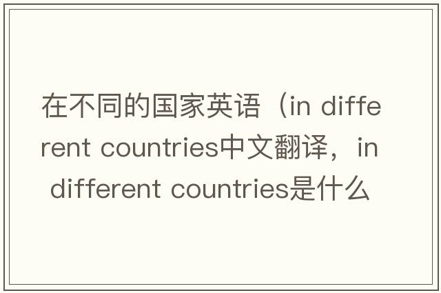 在不同的國家英語(yǔ)（in different countries中文翻譯，in different countries是什么意思，in different countries發(fā)音、用法及例句）