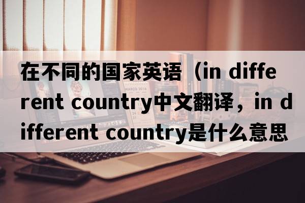 在不同的國家英語(yǔ)（in different country中文翻譯，in different country是什么意思，in different country發(fā)音、用法及例句）