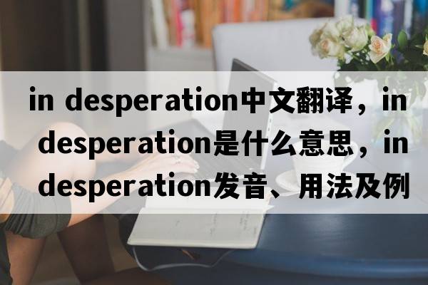in desperation中文翻譯，in desperation是什么意思，in desperation發(fā)音、用法及例句