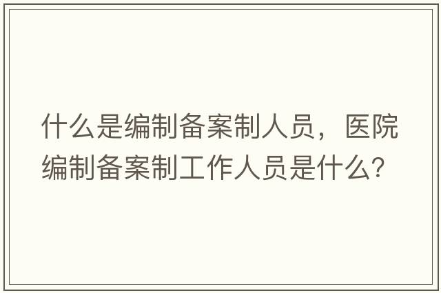 什么是編制備案制人員，醫院編制備案制工作人員是什么？