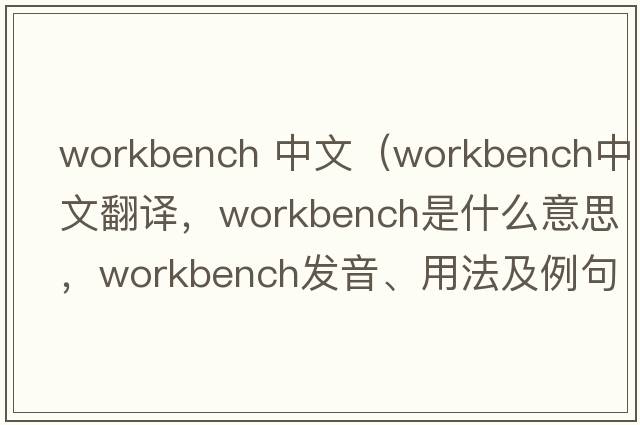 workbench 中文（workbench中文翻譯，workbench是什么意思，workbench發(fā)音、用法及例句）