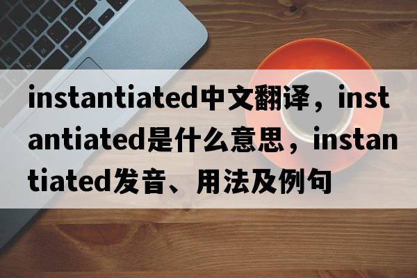 instantiated中文翻譯，instantiated是什么意思，instantiated發(fā)音、用法及例句