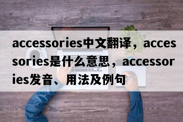 accessories中文翻譯，accessories是什么意思，accessories發(fā)音、用法及例句