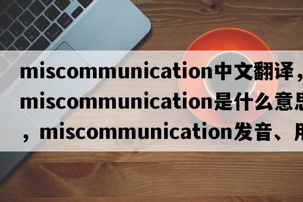 miscommunication中文翻譯，miscommunication是什么意思，miscommunication發(fā)音、用法及例句