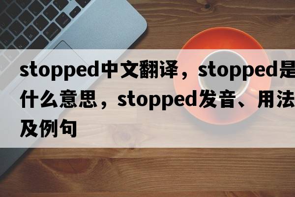 stopped中文翻譯，stopped是什么意思，stopped發(fā)音、用法及例句