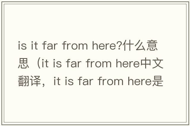 is it far from here?什么意思（it is far from here中文翻譯，it is far from here是什么意思，it is far from here發(fā)音、用法及例