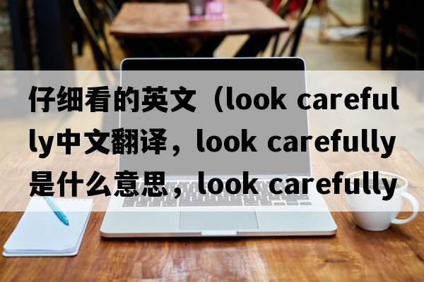 仔細看的英文（look carefully中文翻譯，look carefully是什么意思，look carefully發(fā)音、用法及例句）