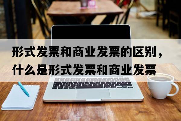 形式發(fā)票和商業(yè)發(fā)票的區別，什么是形式發(fā)票和商業(yè)發(fā)票