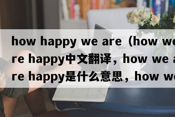 how happy we are（how we are happy中文翻譯，how we are happy是什么意思，how we are happy發(fā)音、用法及例句）