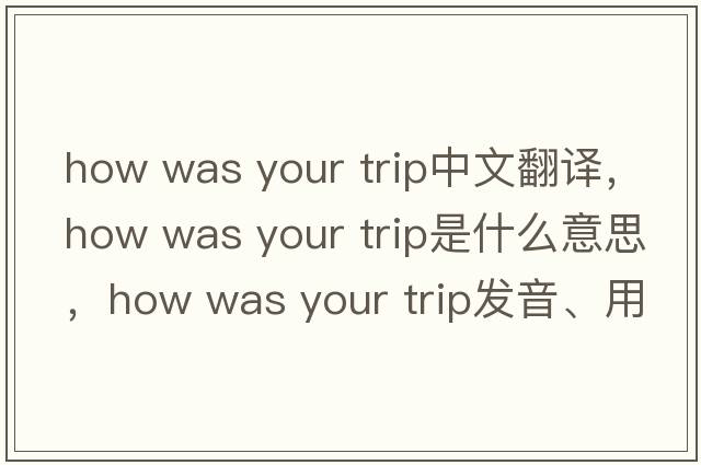 how was your trip中文翻譯，how was your trip是什么意思，how was your trip發(fā)音、用法及例句