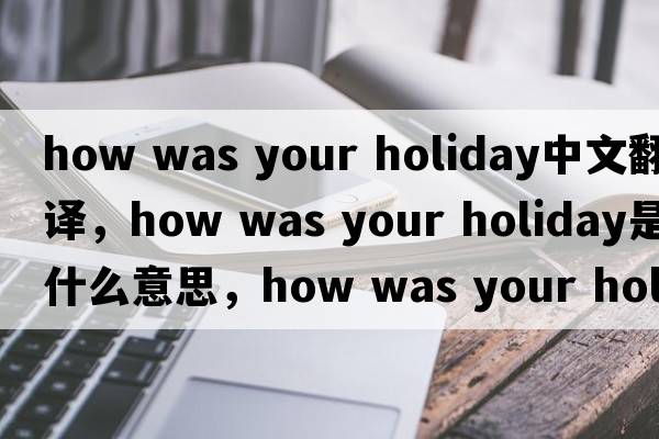 how was your holiday中文翻譯，how was your holiday是什么意思，how was your holiday發(fā)音、用法及例句