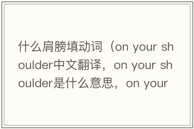 什么肩膀填動(dòng)詞（on your shoulder中文翻譯，on your shoulder是什么意思，on your shoulder發(fā)音、用法及例句）