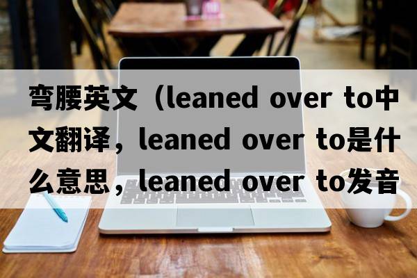 彎腰英文（leaned over to中文翻譯，leaned over to是什么意思，leaned over to發(fā)音、用法及例句）