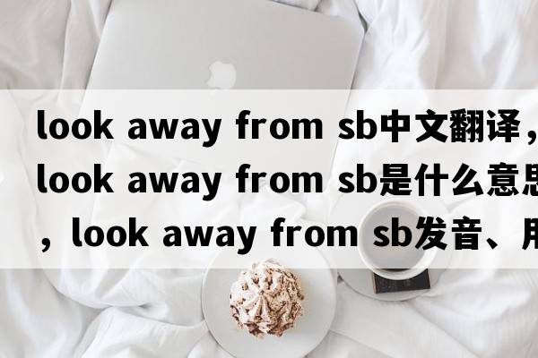 look away from sb中文翻譯，look away from sb是什么意思，look away from sb發(fā)音、用法及例句
