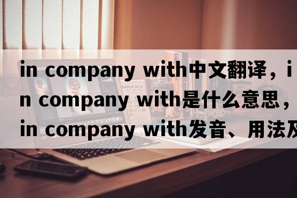 in company with中文翻譯，in company with是什么意思，in company with發(fā)音、用法及例句