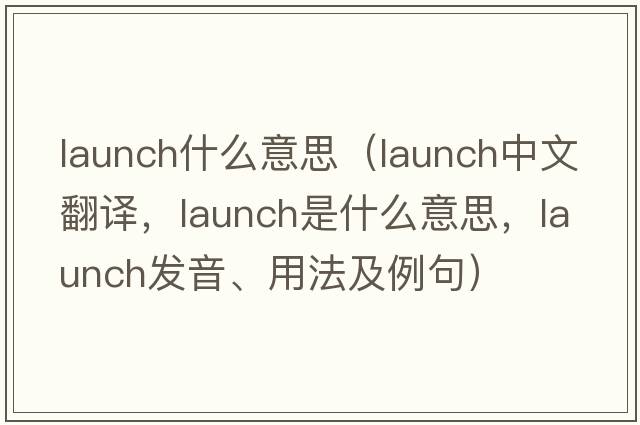 launch什么意思（launch中文翻譯，launch是什么意思，launch發(fā)音、用法及例句）
