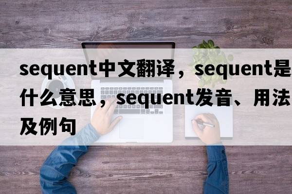 sequent中文翻譯，sequent是什么意思，sequent發(fā)音、用法及例句