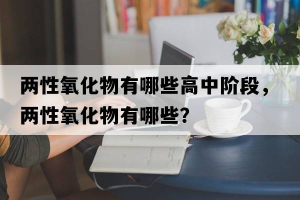 兩性氧化物有哪些高中階段，兩性氧化物有哪些？