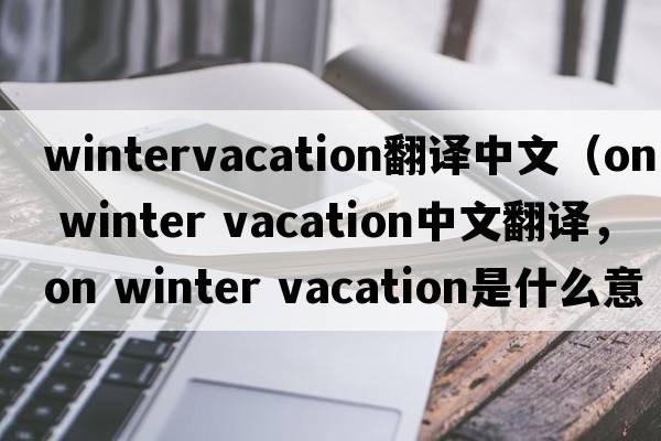 wintervacation翻譯中文（on winter vacation中文翻譯，on winter vacation是什么意思，on winter vacation發(fā)音、用法及例句）
